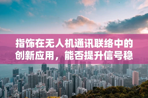 指饰在无人机通讯联络中的创新应用，能否提升信号稳定性？