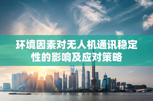环境因素对无人机通讯稳定性的影响及应对策略