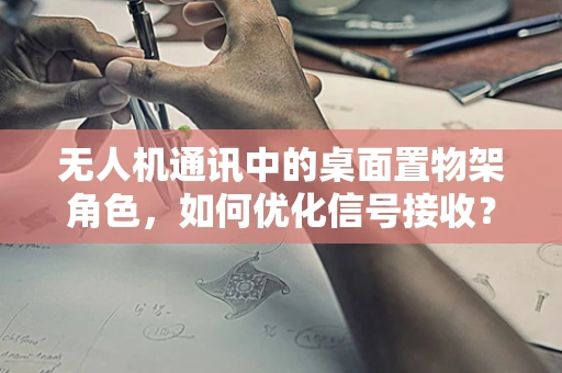 无人机通讯中的桌面置物架角色，如何优化信号接收？