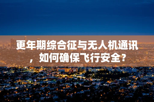 更年期综合征与无人机通讯，如何确保飞行安全？