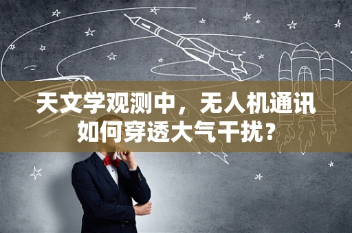 天文学观测中，无人机通讯如何穿透大气干扰？