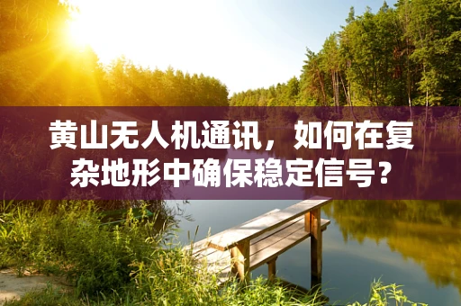 黄山无人机通讯，如何在复杂地形中确保稳定信号？