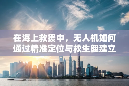 在海上救援中，无人机如何通过精准定位与救生艇建立高效通讯？