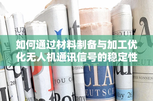 如何通过材料制备与加工优化无人机通讯信号的稳定性？
