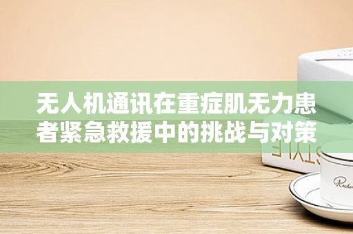 无人机通讯在重症肌无力患者紧急救援中的挑战与对策