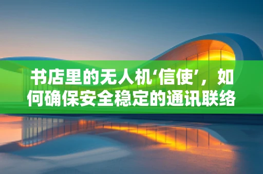 书店里的无人机‘信使’，如何确保安全稳定的通讯联络？
