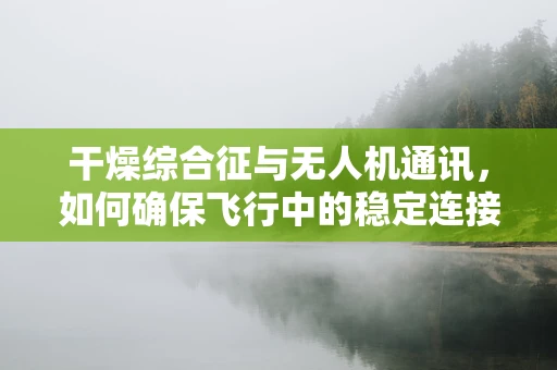 干燥综合征与无人机通讯，如何确保飞行中的稳定连接？
