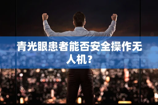 青光眼患者能否安全操作无人机？