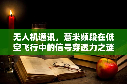 无人机通讯，薏米频段在低空飞行中的信号穿透力之谜
