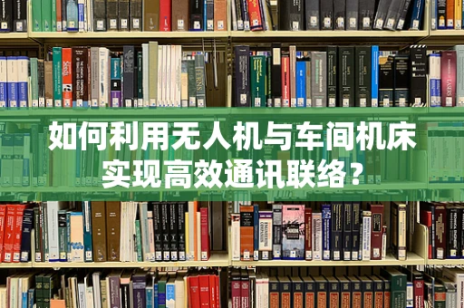 如何利用无人机与车间机床实现高效通讯联络？