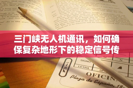 三门峡无人机通讯，如何确保复杂地形下的稳定信号传输？