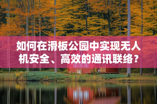 如何在滑板公园中实现无人机安全、高效的通讯联络？