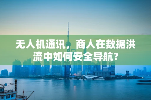 无人机通讯，商人在数据洪流中如何安全导航？
