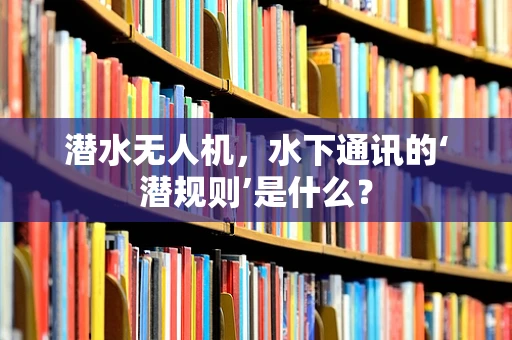 潜水无人机，水下通讯的‘潜规则’是什么？