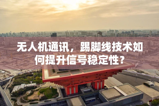 无人机通讯，踢脚线技术如何提升信号稳定性？
