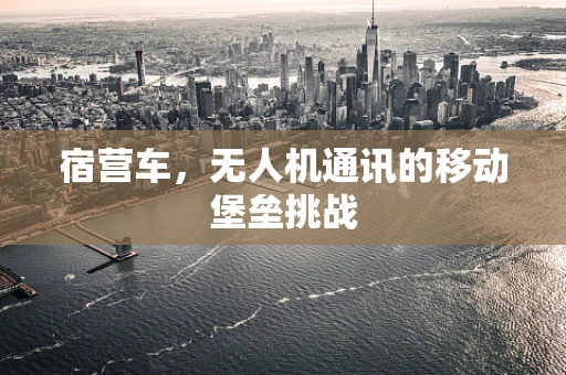 宿营车，无人机通讯的移动堡垒挑战