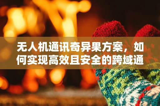 无人机通讯奇异果方案，如何实现高效且安全的跨域通信？