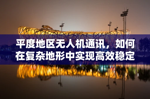 平度地区无人机通讯，如何在复杂地形中实现高效稳定的信号传输？