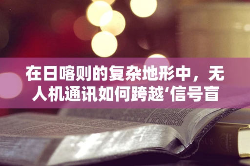 在日喀则的复杂地形中，无人机通讯如何跨越‘信号盲区’？