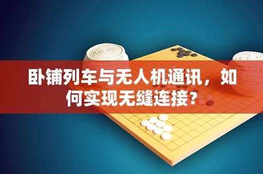 卧铺列车与无人机通讯，如何实现无缝连接？