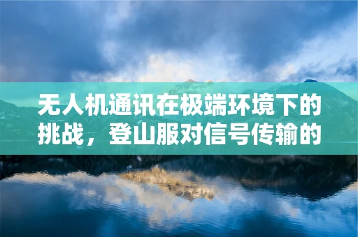 无人机通讯在极端环境下的挑战，登山服对信号传输的影响