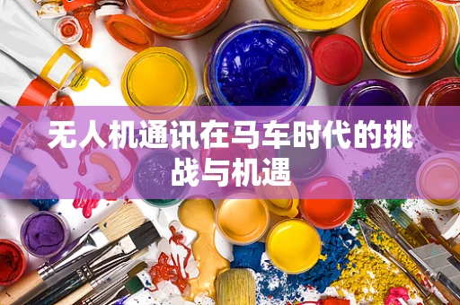 无人机通讯在马车时代的挑战与机遇
