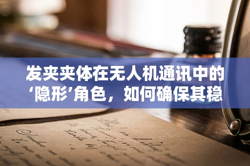发夹夹体在无人机通讯中的‘隐形’角色，如何确保其稳定传输？