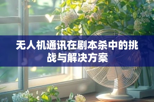 无人机通讯在剧本杀中的挑战与解决方案