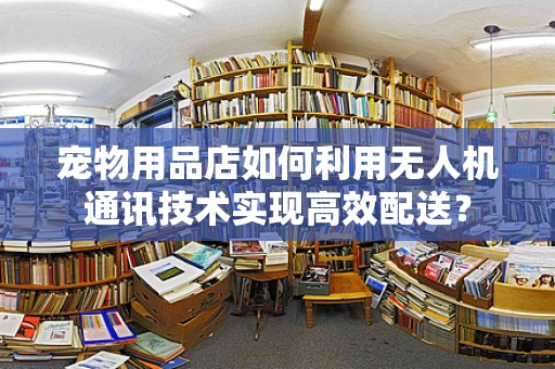 宠物用品店如何利用无人机通讯技术实现高效配送？