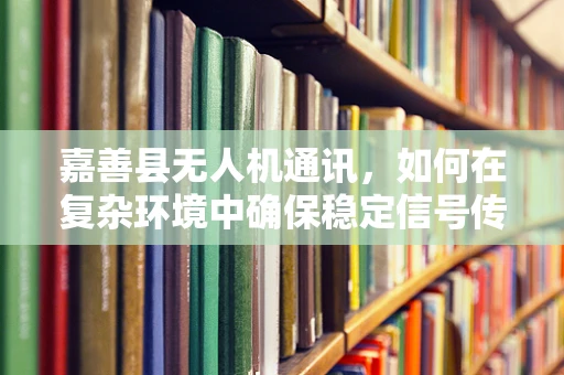嘉善县无人机通讯，如何在复杂环境中确保稳定信号传输？