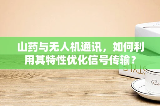 山药与无人机通讯，如何利用其特性优化信号传输？
