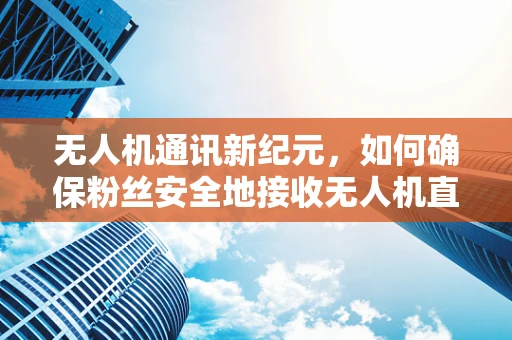 无人机通讯新纪元，如何确保粉丝安全地接收无人机直播信号？