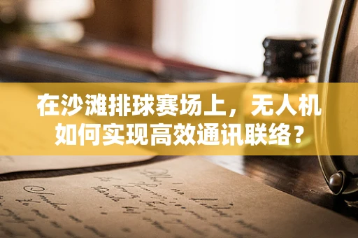 在沙滩排球赛场上，无人机如何实现高效通讯联络？