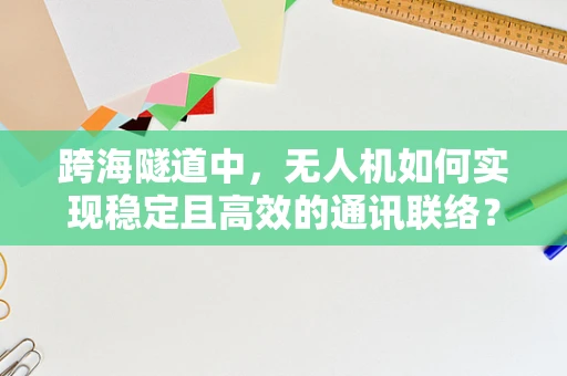 跨海隧道中，无人机如何实现稳定且高效的通讯联络？