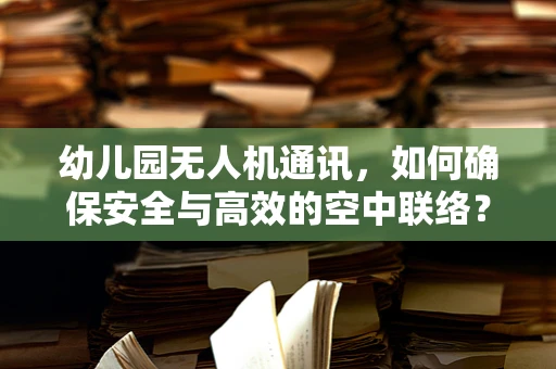 幼儿园无人机通讯，如何确保安全与高效的空中联络？