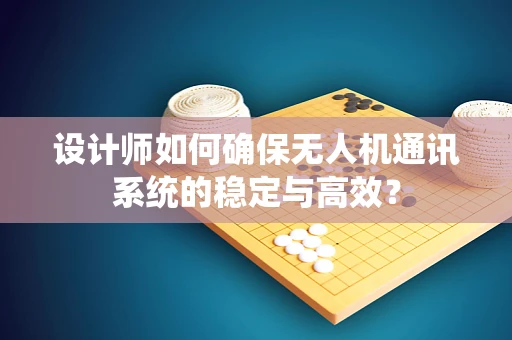 设计师如何确保无人机通讯系统的稳定与高效？