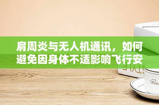 肩周炎与无人机通讯，如何避免因身体不适影响飞行安全？