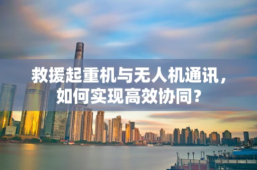 救援起重机与无人机通讯，如何实现高效协同？