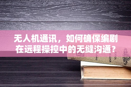 无人机通讯，如何确保编剧在远程操控中的无缝沟通？