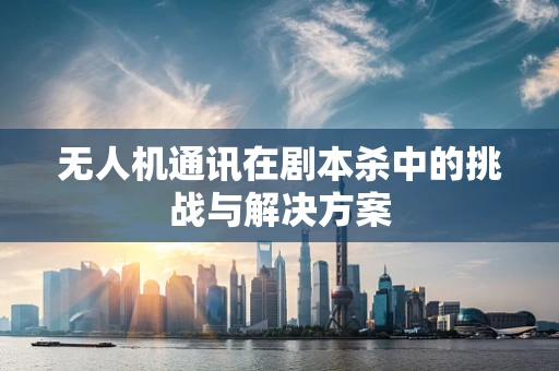 无人机通讯在剧本杀中的挑战与解决方案