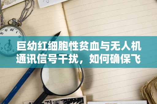 巨幼红细胞性贫血与无人机通讯信号干扰，如何确保飞行安全？