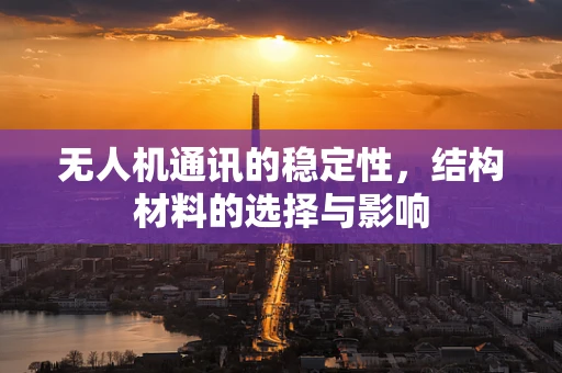 无人机通讯的稳定性，结构材料的选择与影响