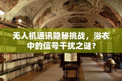 无人机通讯隐秘挑战，浴衣中的信号干扰之谜？