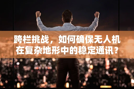 跨栏挑战，如何确保无人机在复杂地形中的稳定通讯？