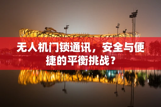 无人机门锁通讯，安全与便捷的平衡挑战？
