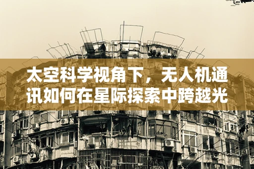 太空科学视角下，无人机通讯如何在星际探索中跨越光年障碍？