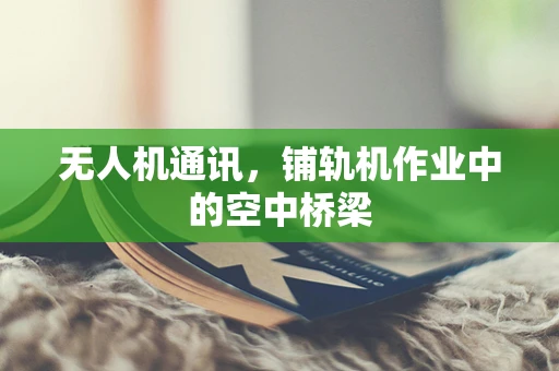 无人机通讯，铺轨机作业中的空中桥梁