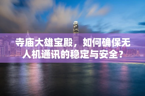 寺庙大雄宝殿，如何确保无人机通讯的稳定与安全？