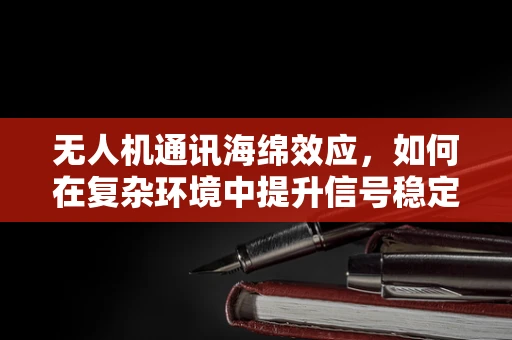 无人机通讯海绵效应，如何在复杂环境中提升信号稳定性？