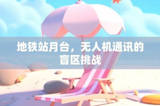 地铁站月台，无人机通讯的盲区挑战
